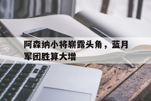 阿森纳小将崭露头角,蓝月军团胜算大增的简单介绍