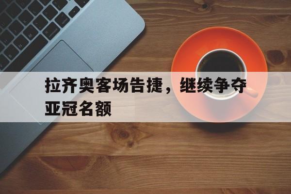 拉齐奥客场告捷，继续争夺亚冠名额