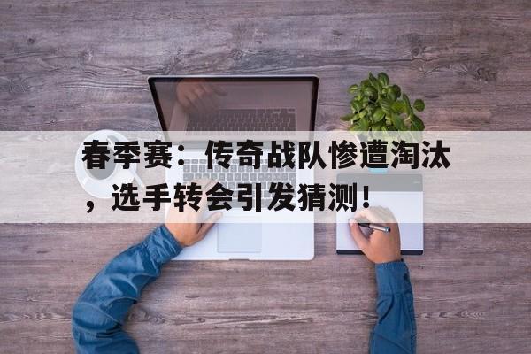 春季赛：传奇战队惨遭淘汰，选手转会引发猜测！