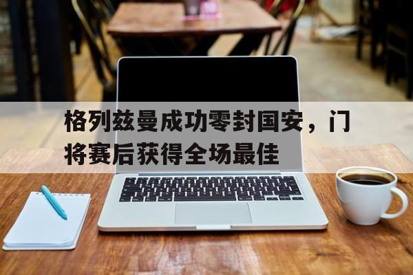 格列兹曼成功零封国安，门将赛后获得全场最佳