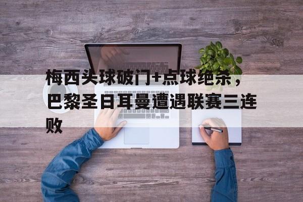 梅西头球破门+点球绝杀，巴黎圣日耳曼遭遇联赛三连败