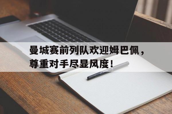 曼城赛前列队欢迎姆巴佩，尊重对手尽显风度！
