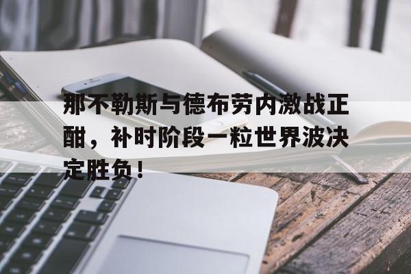 那不勒斯与德布劳内激战正酣，补时阶段一粒世界波决定胜负！