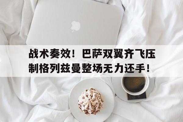 战术奏效！巴萨双翼齐飞压制格列兹曼整场无力还手！